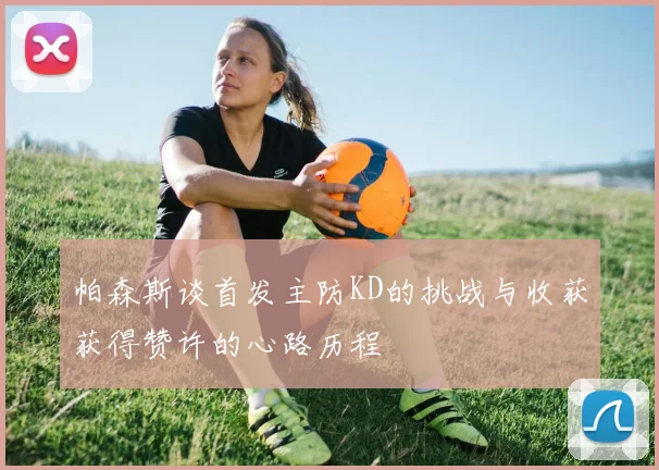 帕森斯谈首发主防KD的挑战与收获获得赞许的心路历程
