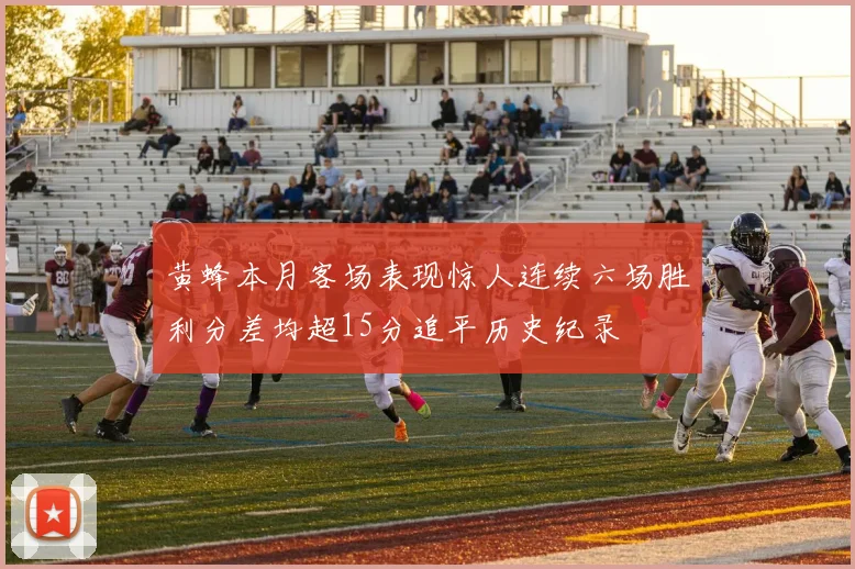 黄蜂本月客场表现惊人连续六场胜利分差均超15分追平历史纪录