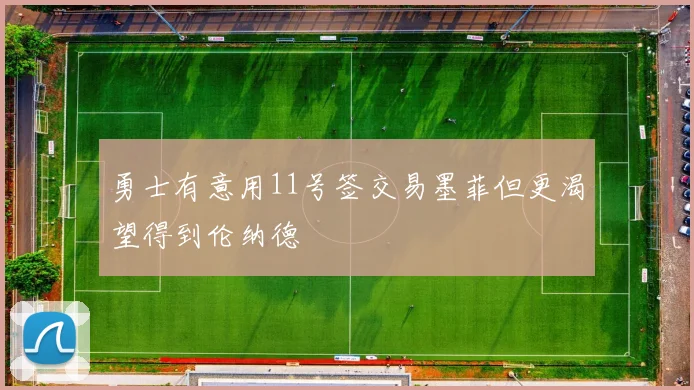 勇士有意用11号签交易墨菲但更渴望得到伦纳德