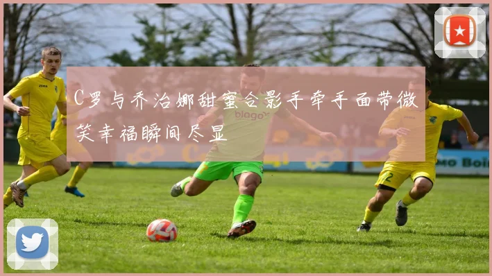 C罗与乔治娜甜蜜合影手牵手面带微笑幸福瞬间尽显