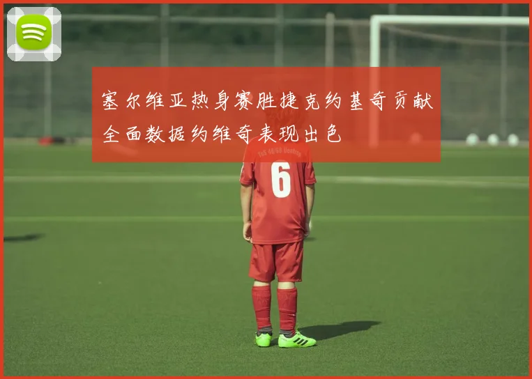 塞尔维亚热身赛胜捷克约基奇贡献全面数据约维奇表现出色
