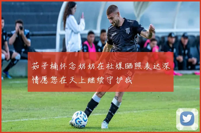茹子楠怀念奶奶在社媒晒照表达深情愿您在天上继续守护我