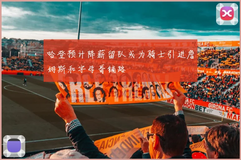 哈登预计降薪留队或为骑士引进詹姆斯和字母哥铺路