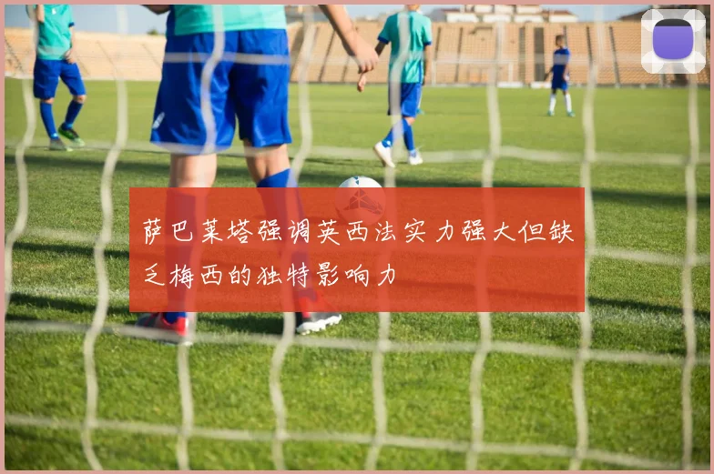 萨巴莱塔强调英西法实力强大但缺乏梅西的独特影响力