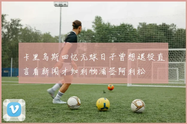 卡里乌斯回忆无球日子曾想退役直言看新闻才知利物浦签阿利松