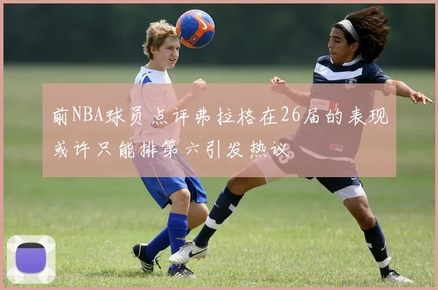 前NBA球员点评弗拉格在26届的表现或许只能排第六引发热议