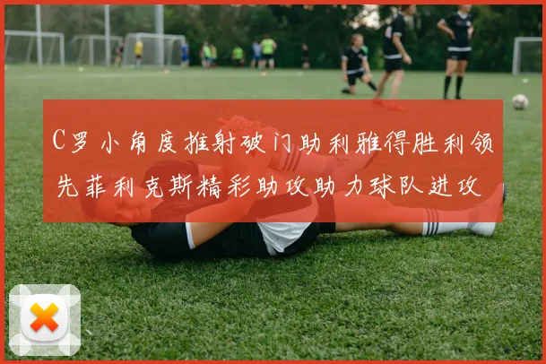 C罗小角度推射破门助利雅得胜利领先菲利克斯精彩助攻助力球队进攻