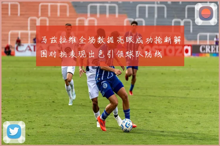 马兹拉维全场数据亮眼成功抢断解围对抗表现出色引领球队防线