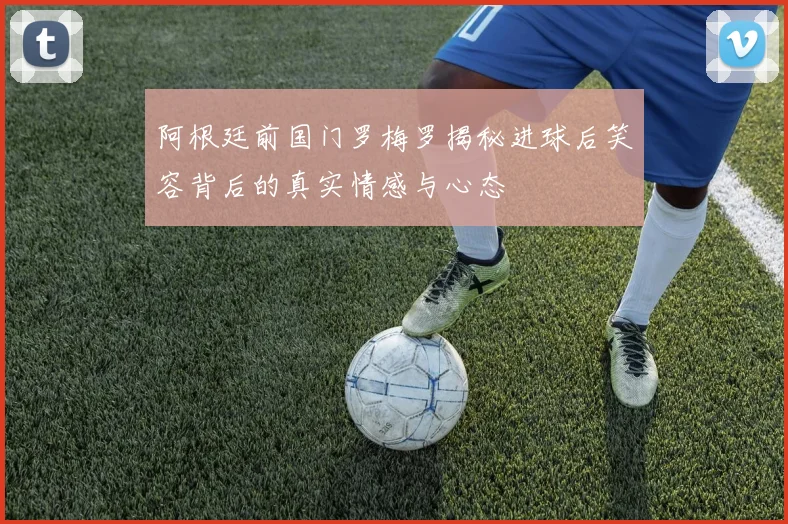 阿根廷前国门罗梅罗揭秘进球后笑容背后的真实情感与心态