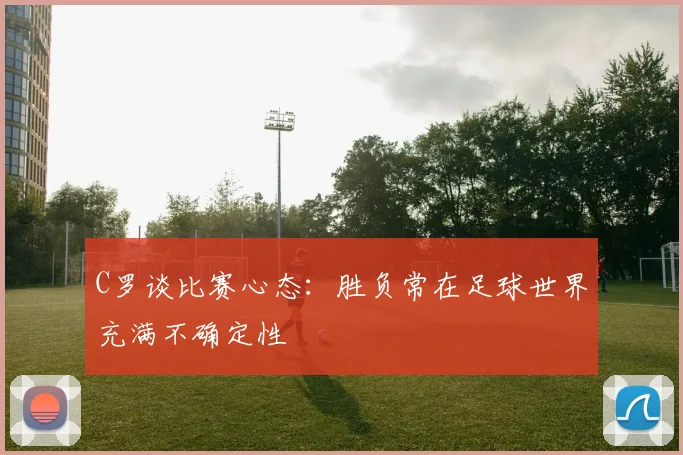 C罗谈比赛心态：胜负常在足球世界充满不确定性