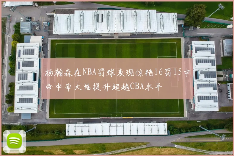 杨瀚森在NBA罚球表现惊艳16罚15中命中率大幅提升超越CBA水平