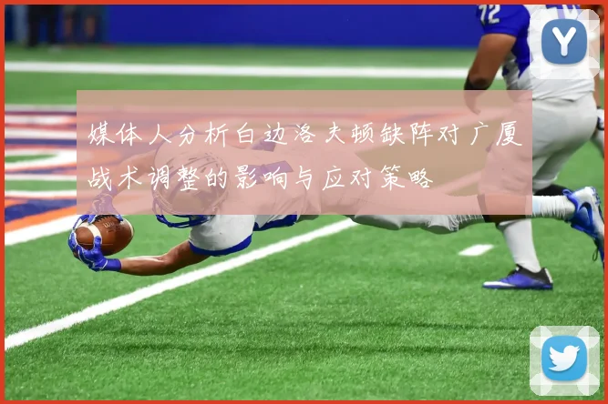 媒体人分析白边洛夫顿缺阵对广厦战术调整的影响与应对策略