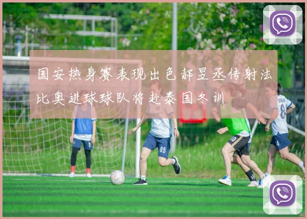 国安热身赛表现出色郝昱丞传射法比奥进球球队将赴泰国冬训