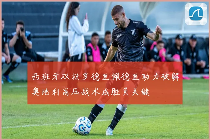 西班牙双核罗德里佩德里助力破解奥地利高压战术成胜负关键