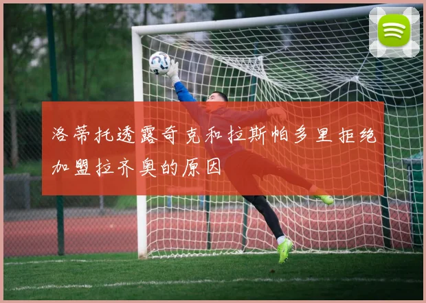 洛蒂托透露奇克和拉斯帕多里拒绝加盟拉齐奥的原因