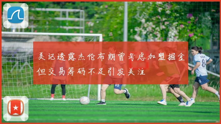 美记透露杰伦布朗曾考虑加盟掘金但交易筹码不足引发关注