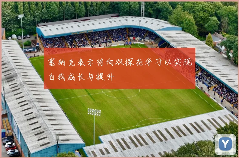 塞纳克表示将向双探花学习以实现自我成长与提升