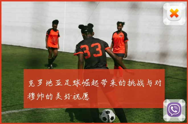 克罗地亚足球崛起带来的挑战与对穆帅的美好祝愿