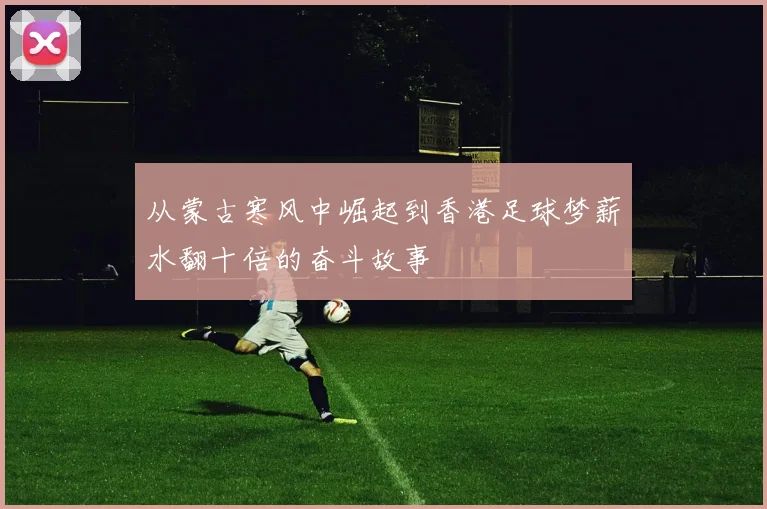从蒙古寒风中崛起到香港足球梦薪水翻十倍的奋斗故事