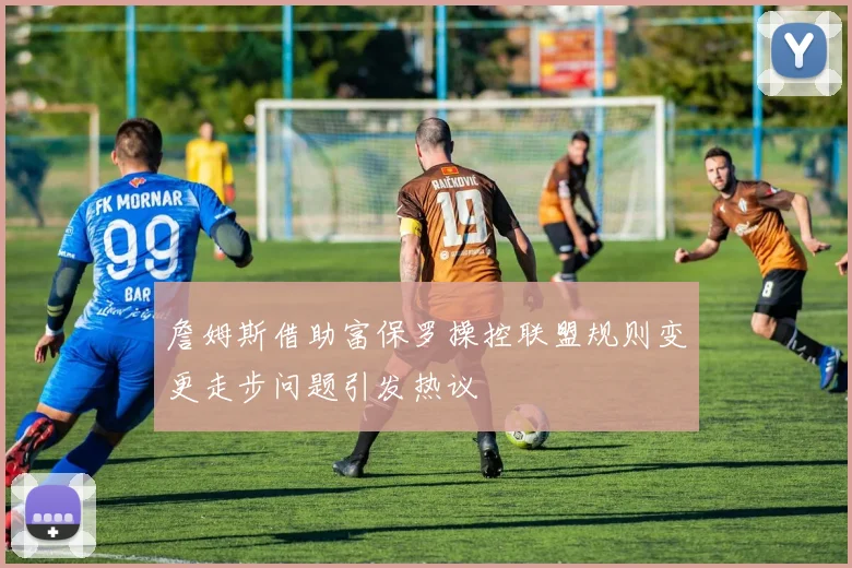 詹姆斯借助富保罗操控联盟规则变更走步问题引发热议