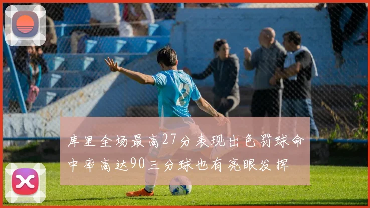 库里全场最高27分表现出色罚球命中率高达90三分球也有亮眼发挥
