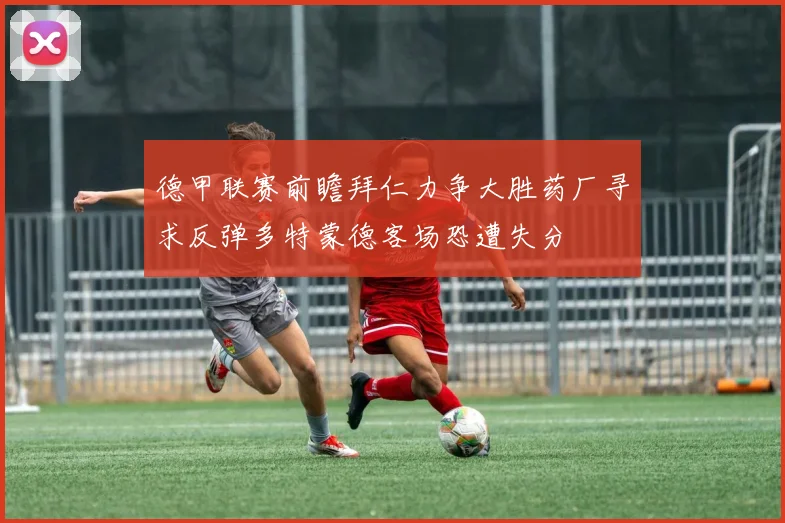 德甲联赛前瞻拜仁力争大胜药厂寻求反弹多特蒙德客场恐遭失分