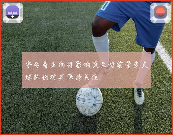 字母哥去向将影响莫兰特前景多支球队仍对其保持关注