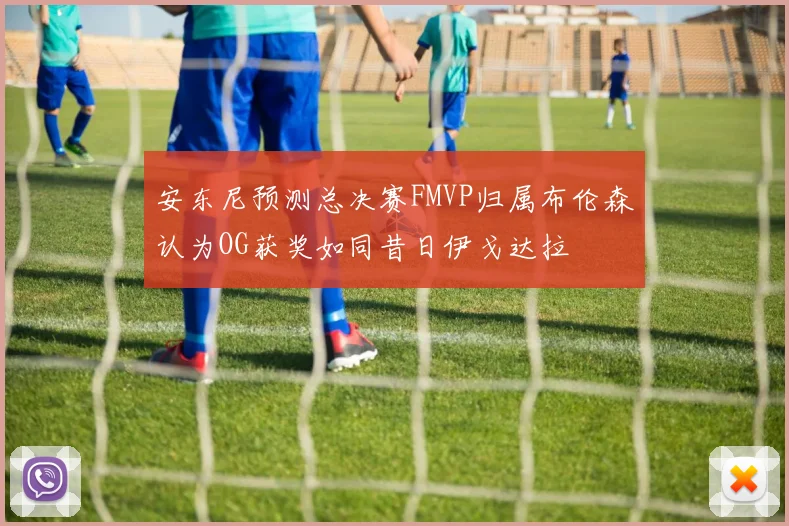 安东尼预测总决赛FMVP归属布伦森认为OG获奖如同昔日伊戈达拉