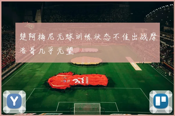 楚阿梅尼无球训练状态不佳出战摩洛哥几乎无望