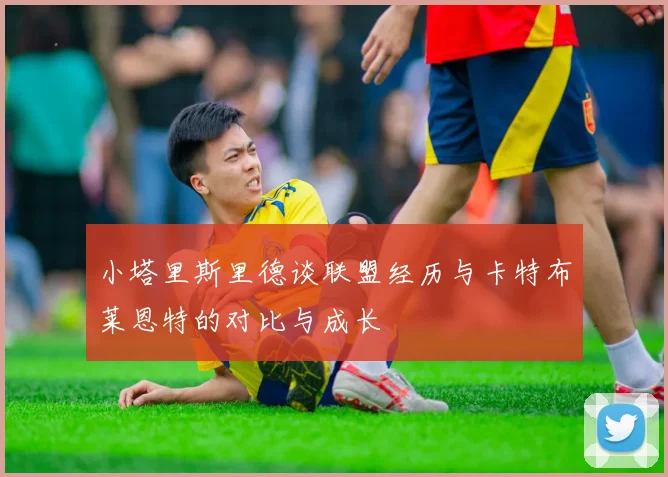 小塔里斯里德谈联盟经历与卡特布莱恩特的对比与成长